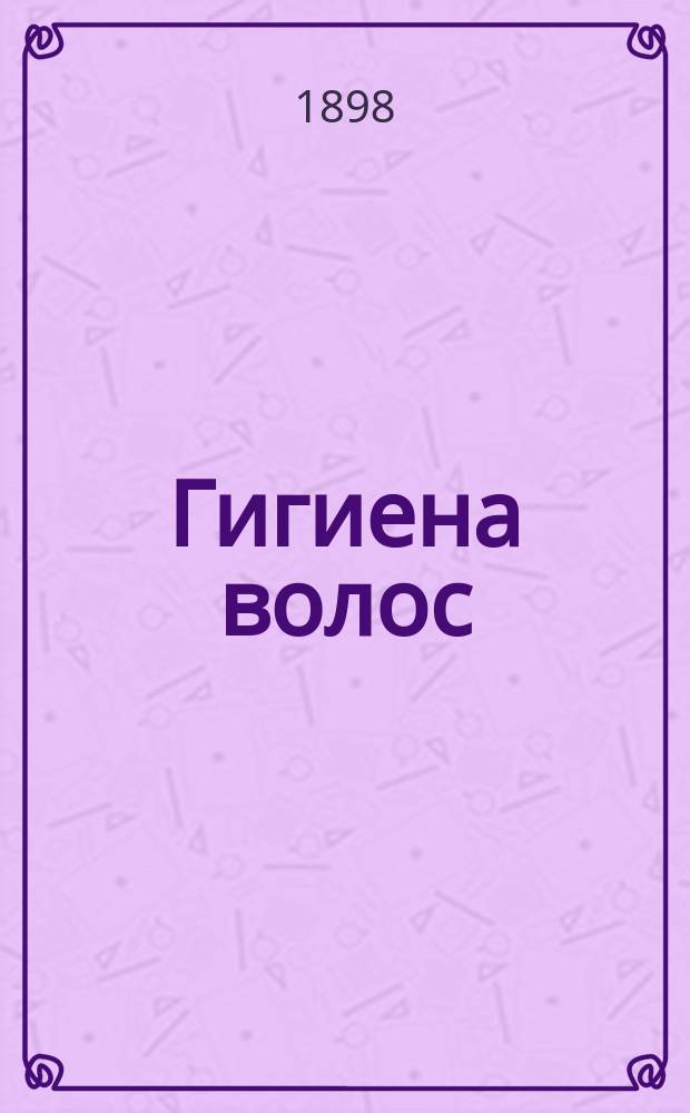 Гигиена волос : Крат. наставление к сбережению волос и предохранению их от преждеврем. выпадения и поседения