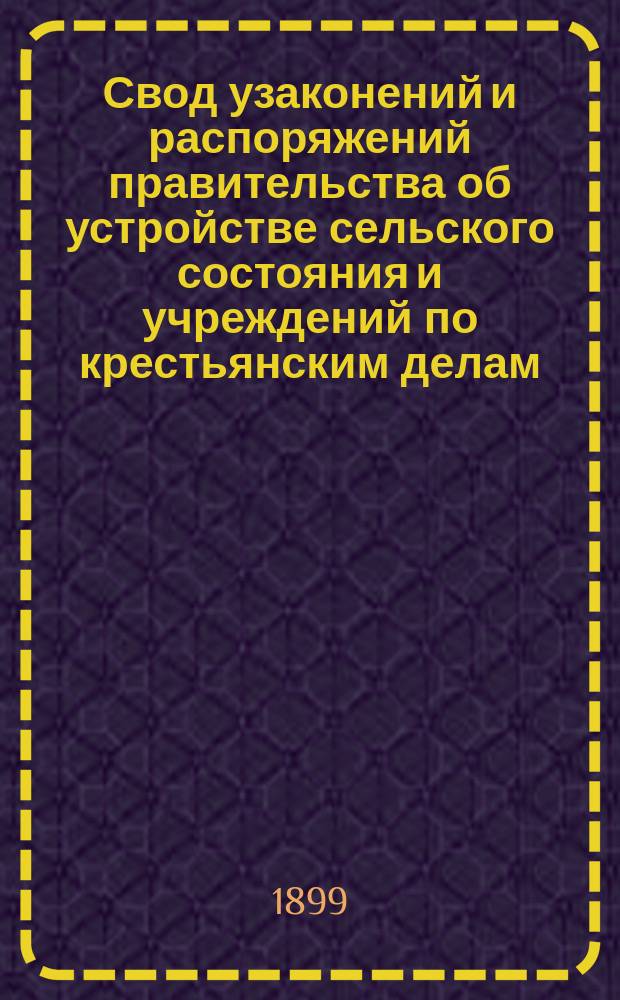 Свод узаконений и распоряжений правительства об устройстве сельского состояния и учреждений по крестьянским делам, с воспоследовавшими по ним разъяснениями, содержащимися в решениях Правительствующего Cената и в постановлениях и распоряжениях высших правительственных учреждений
