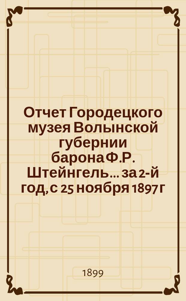 Отчет Городецкого музея Волынской губернии барона Ф.Р. Штейнгель... за 2-й год, с 25 ноября 1897 г. по 25 ноября 1898 г.