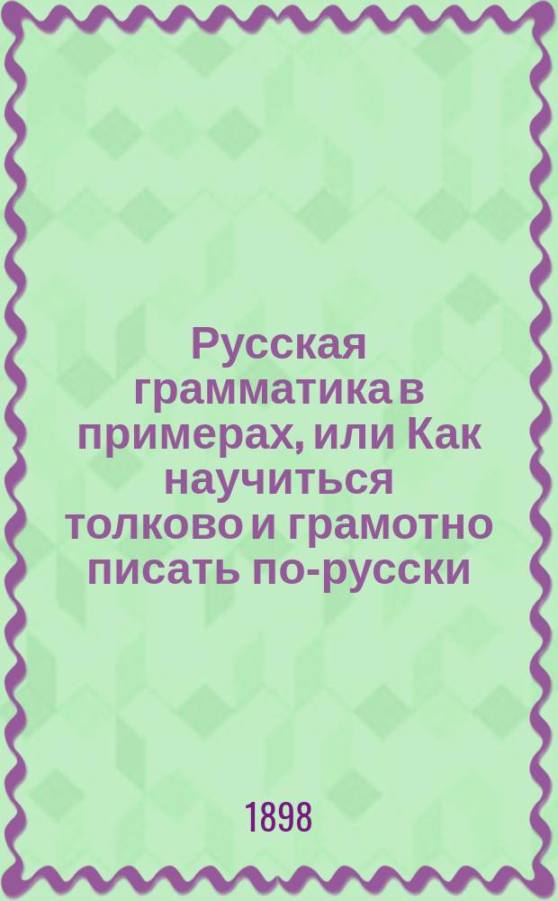 Русская грамматика в примерах, или Как научиться толково и грамотно писать по-русски : Правила правописания, материал для списыванья, диктовок, заучиванья наизусть и письм. самостоят. занятий : В 3 ч