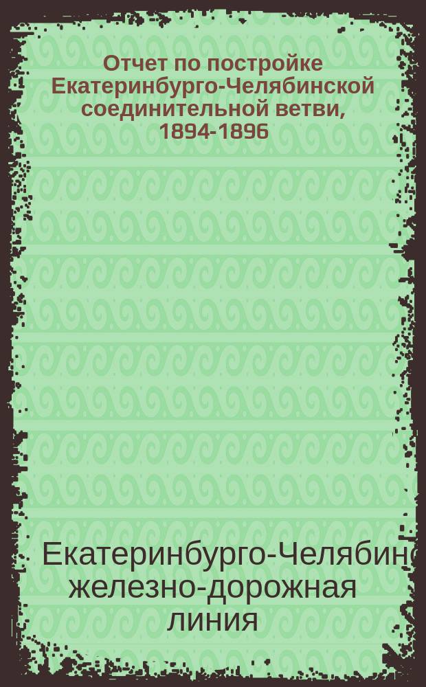 Отчет по постройке Екатеринбурго-Челябинской соединительной ветви, 1894-1896