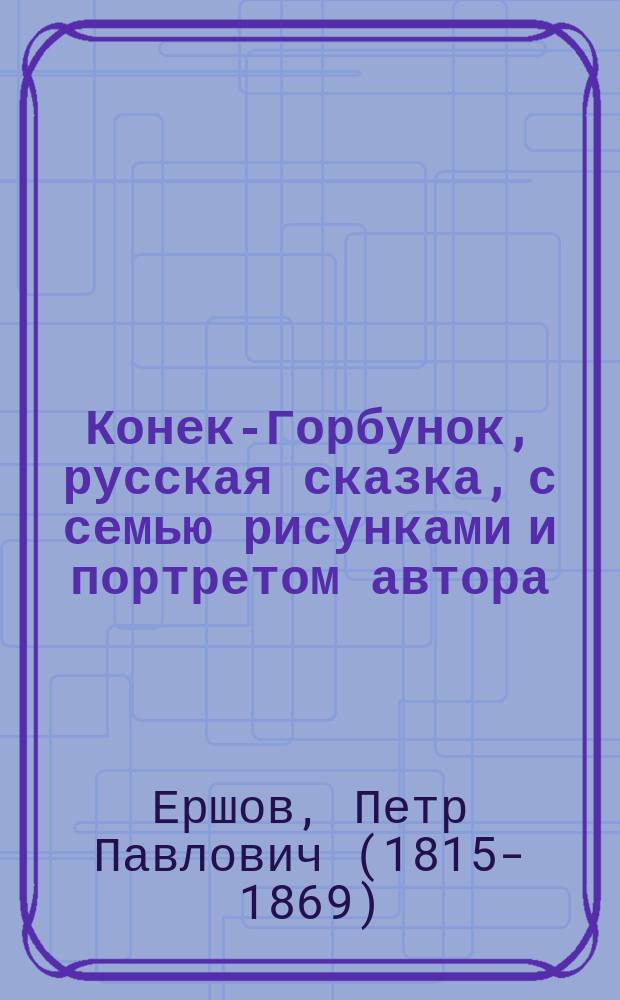 ... Конек-Горбунок, русская сказка, с семью рисунками и портретом автора