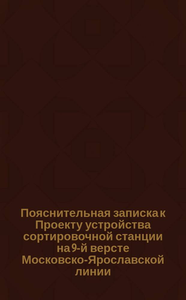 ...Пояснительная записка к Проекту устройства сортировочной станции на 9-й версте Московско-Ярославской линии