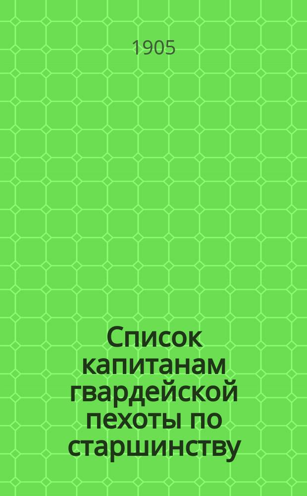 Список капитанам гвардейской пехоты по старшинству : составлен по 1-е января 1905 г