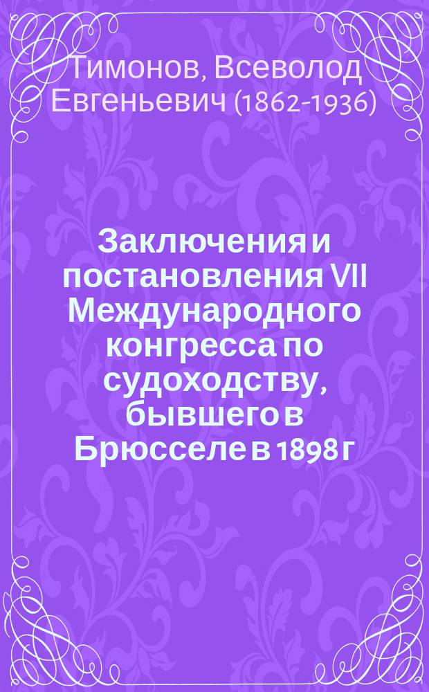 Заключения и постановления VII Международного конгресса по судоходству, бывшего в Брюсселе в 1898 г. : (Из отчета командиров. М-вом пут. сообщ. для участия в занятиях конгресса инж. В.Е. Тимонова)