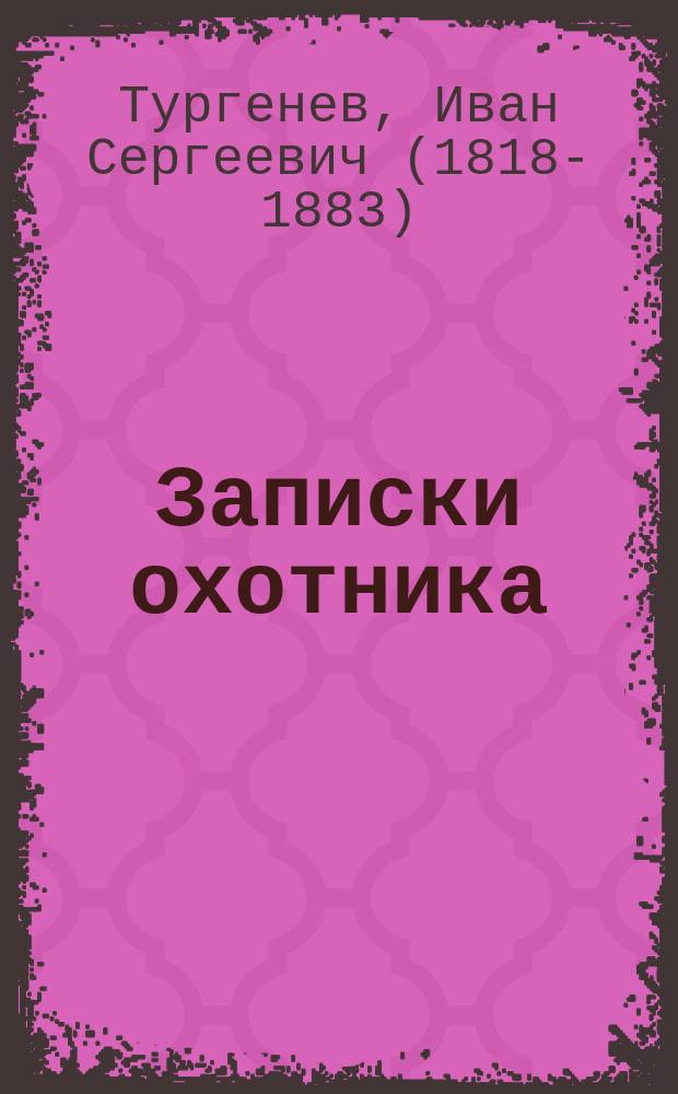 ... Записки охотника : Полное собр. очерков и рассказов 1847-1876