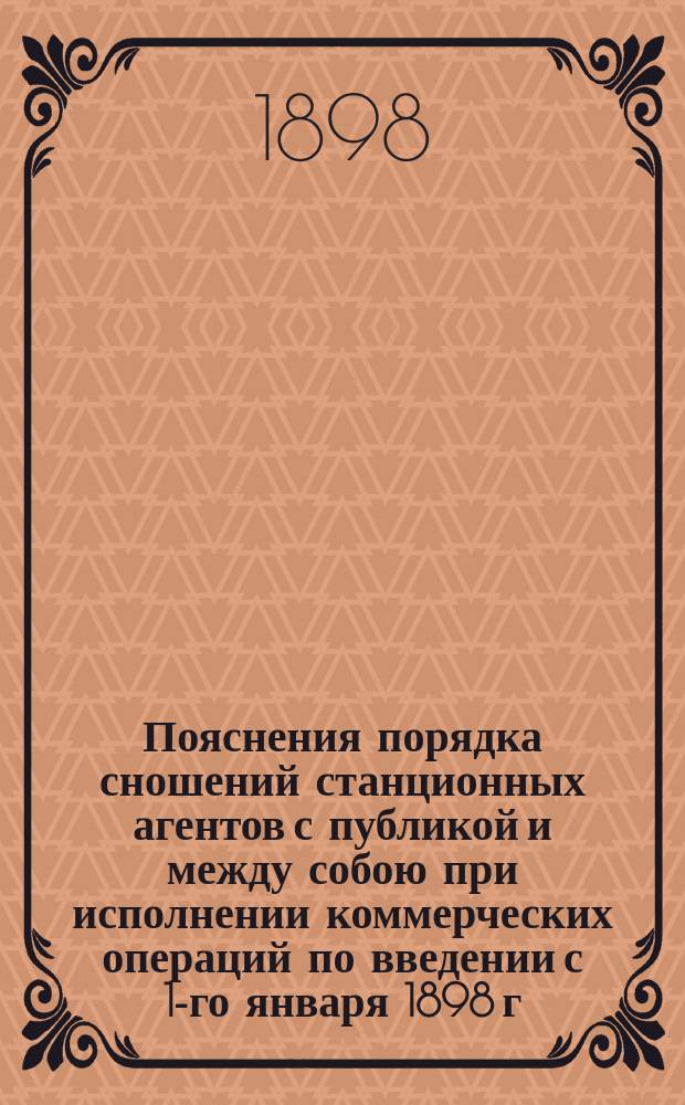 Пояснения порядка сношений станционных агентов с публикой и между собою при исполнении коммерческих операций по введении с 1-го января 1898 г. новых образцов бланков и книг для обрядностей счетоводства и отчетности станций