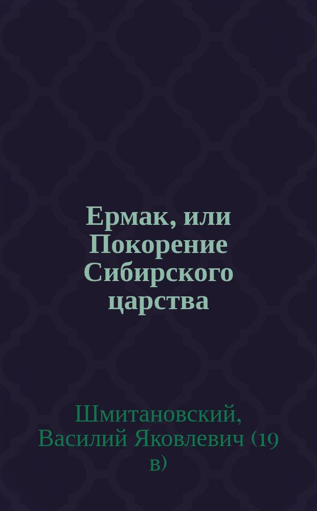 Ермак, или Покорение Сибирского царства : историческая повесть в 2-х частях