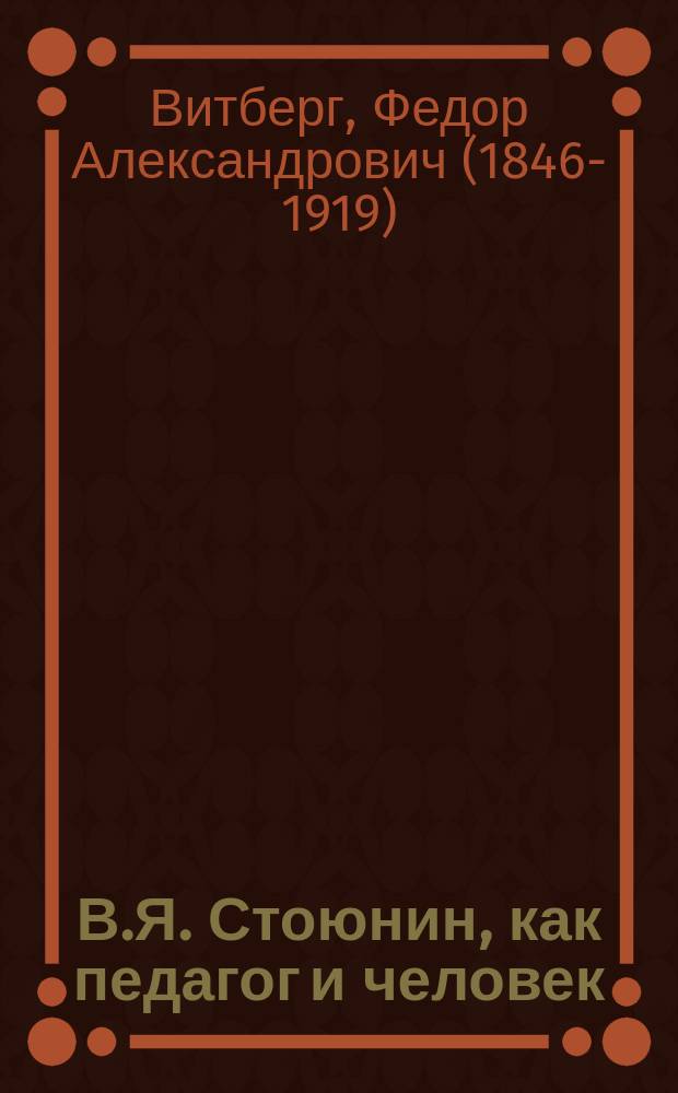 В.Я. Стоюнин, как педагог и человек : Речь. Ф.А. Витберга прочит. в Пед. музее, в Отд. Каменского, в заседании 15 нояб. 1898 г., посвящ. памяти В.Я. Стоюнина по случаю десятилетия со дня его кончины