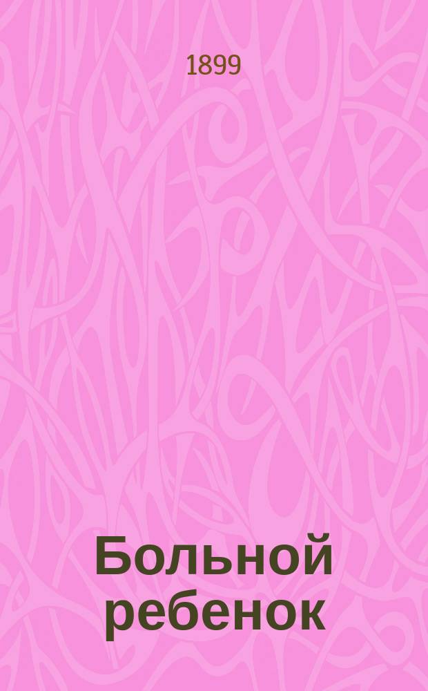 Больной ребенок : Уход за ним и подание первой помощи до прибытия врача