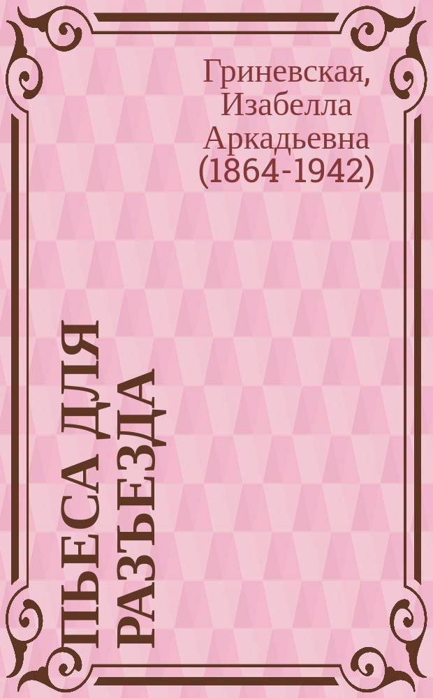 ... Пьеса для разъезда : Шутка в 1 д. И.А. Гриневской