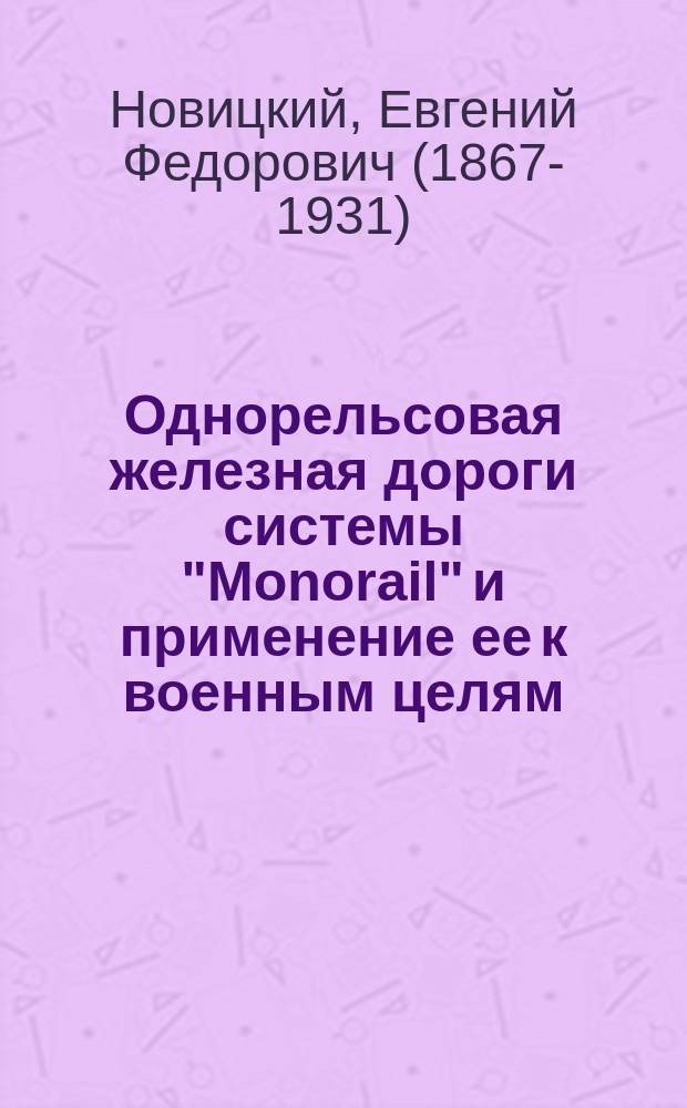 Однорельсовая железная дороги системы "Monorail" и применение ее к военным целям : Отчет о сообщ. воен. инж. кап. Н.А. Житкевича, прочит. им 12 марта 1899 г. на 10 обыкнов. общ. собр. членов О-ва