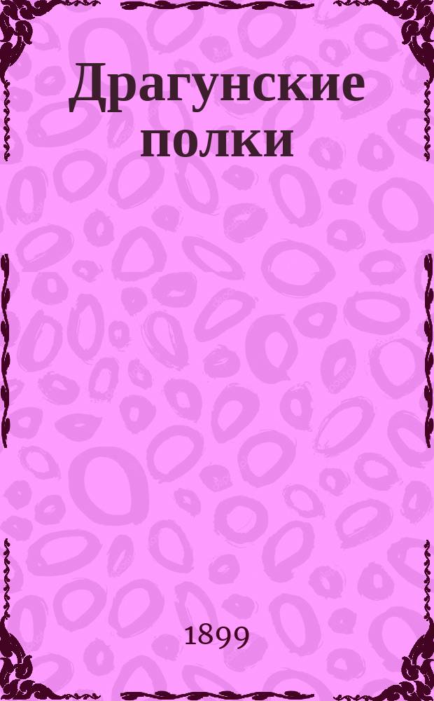Драгунские полки : Справ. книжка Имп. Гл. квартиры, по 1 мая 1899 г