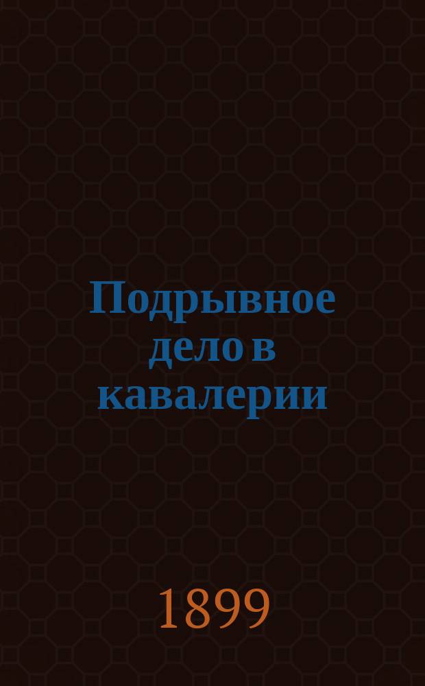 Подрывное дело в кавалерии : Конспект лекций, чит. в Офицер. кавалер. шк. Паж. ... корпусе и Николаев. кавалер. уч-ще