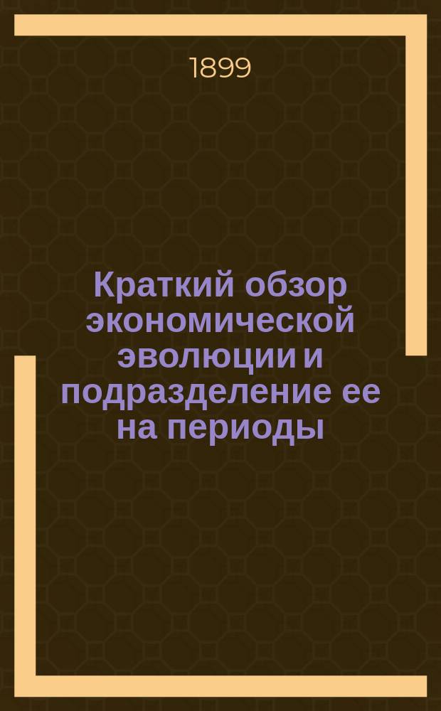 Краткий обзор экономической эволюции и подразделение ее на периоды : Вступ. лекция, чит. в Institut des Hautes Etudes в Брюсселе
