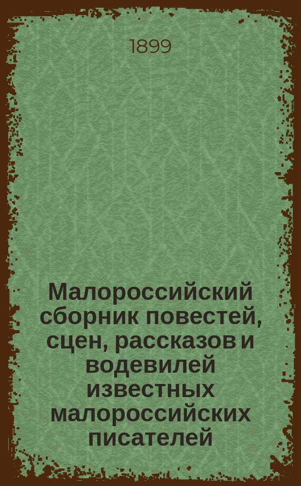 Малороссийский сборник повестей, сцен, рассказов и водевилей известных малороссийских писателей : Шевченко, Гоголь, Котляревский, Стороженко, Раевский, Кулиш, Марко-Вовчек, Мордовцев, Грабина, Квитка и др.