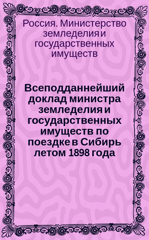 Всеподданнейший доклад министра земледелия и государственных имуществ по поездке в Сибирь летом 1898 года