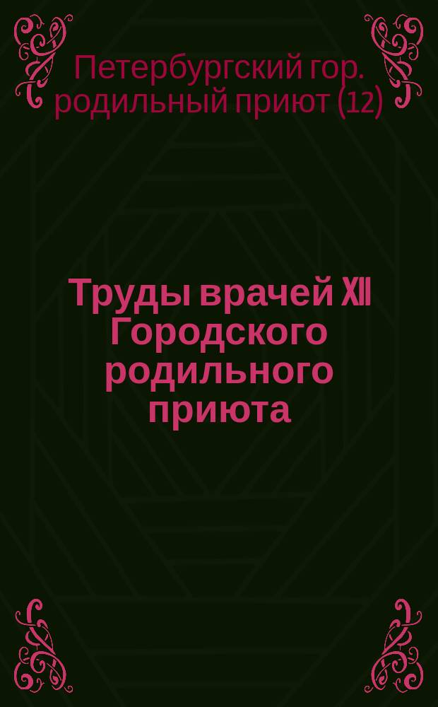 Труды врачей XII Городского родильного приюта : (Отчет приюта с 26 авг. 1897 г. по 25 авг. 1898 г.)