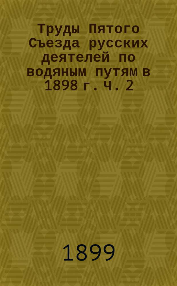 Труды Пятого Съезда русских деятелей по водяным путям в 1898 г. Ч. 2 : [Заседания Судоходного отдела Съезда]