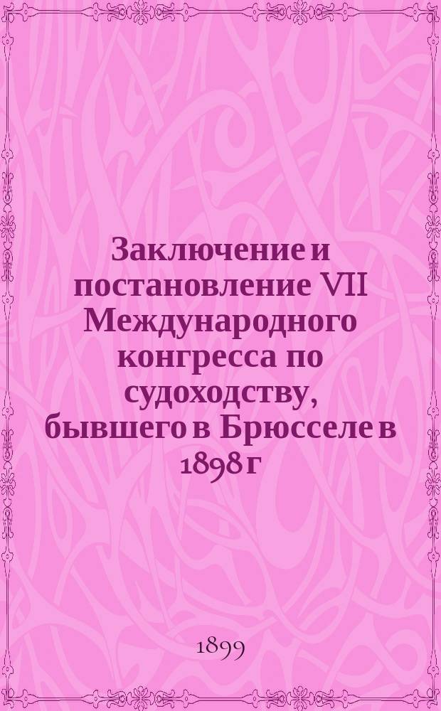 ... Заключение и постановление VII Международного конгресса по судоходству, бывшего в Брюсселе в 1898 г.