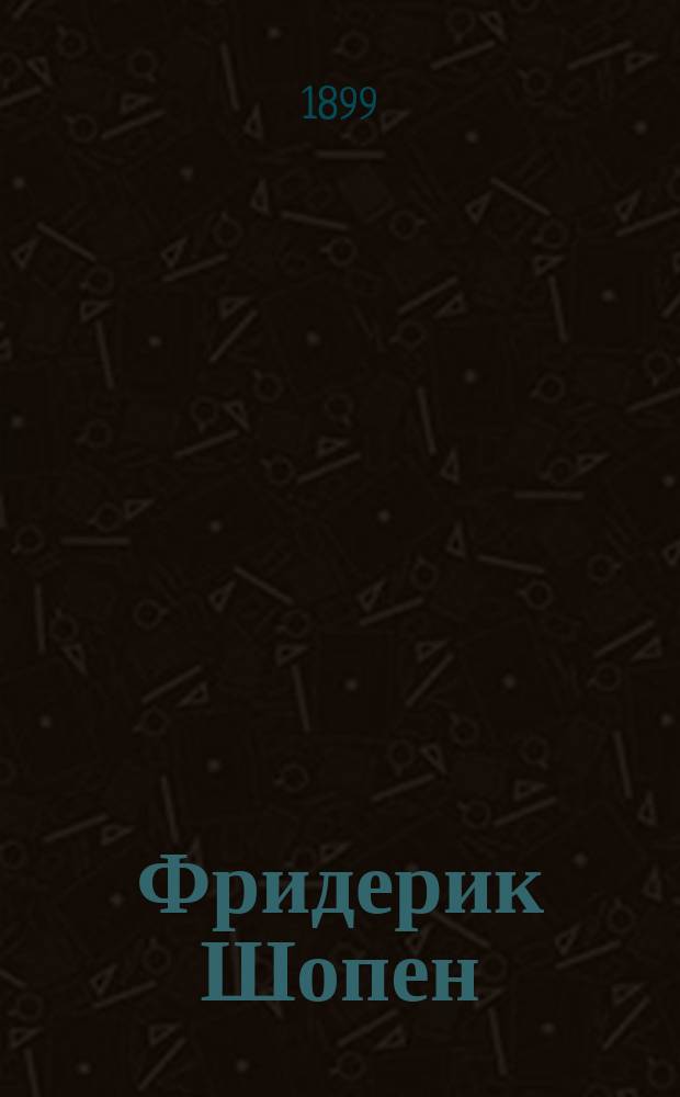 Фридерик Шопен : Очерк его жизни и муз. деятельности : По преж. и по новейшим (пол.) источникам : К 50 летию со дня его смерти 5/17 окт. 1849 г. : С портр. и автогр. Шопена
