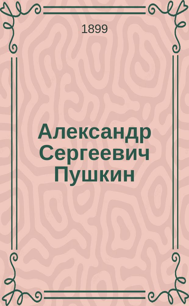 ... Александр Сергеевич Пушкин : Чтение для шк. и для народа : С прил. портр. А.С. Пушкина, факс. и рис. памятника в Москве
