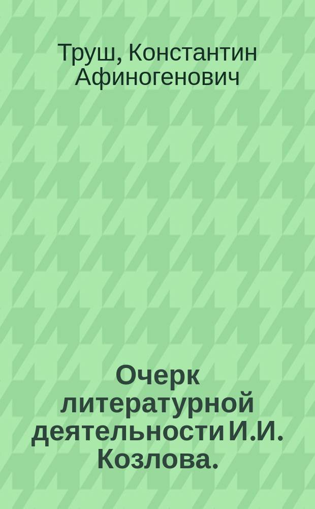 Очерк литературной деятельности И.И. Козлова. (1779-1840). Биография. Список изданий и переводов. Характеристика поэзии Козлова. Отзывы критики