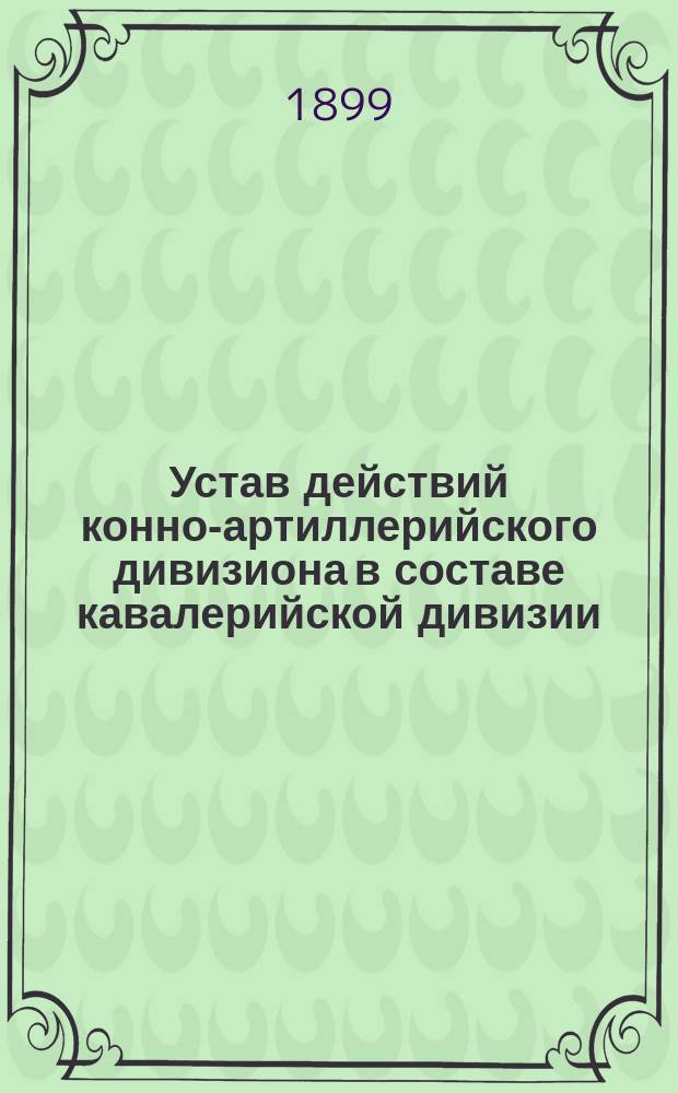 Устав действий конно-артиллерийского дивизиона в составе кавалерийской дивизии : проект : напечатано по распоряжению Главного артиллерийского управлению