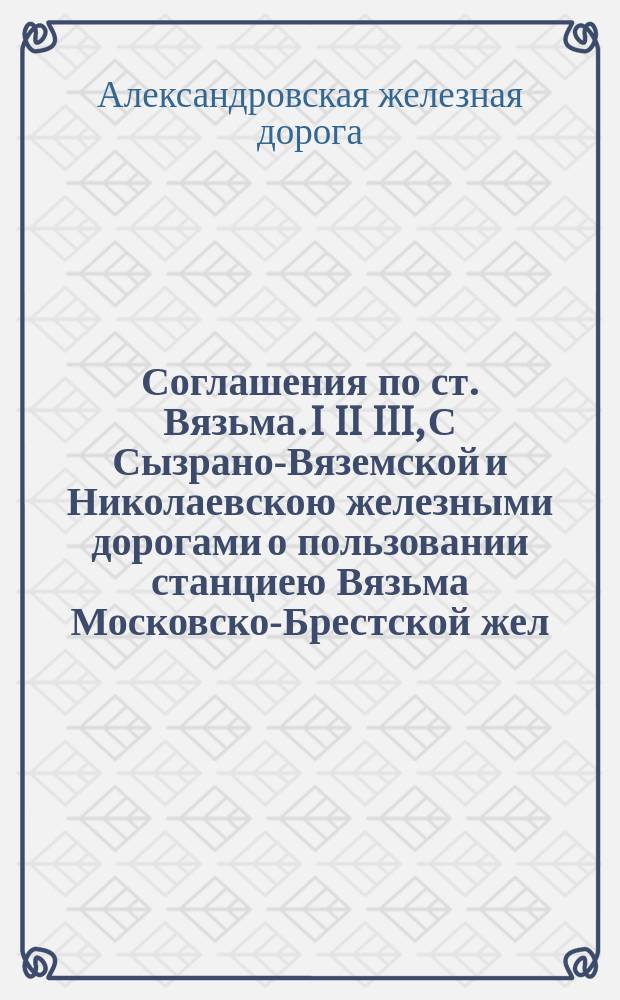 Соглашения по ст. Вязьма. I II III, С Сызрано-Вяземской и Николаевскою железными дорогами о пользовании станциею Вязьма Московско-Брестской жел. дороги. С Николаевскою и Сызрано-Вяземскою железными дорогами о порядке совершения обмена вагонами между Николаевской и Сызрано-Вяземской дорогами в Вязьме, без участия Московско-Брестской дороги. С Сызрано-Вяземскою железною дорогою о порядке совершения обмена вагонов и пропуска поездов с пассажирами : № 68