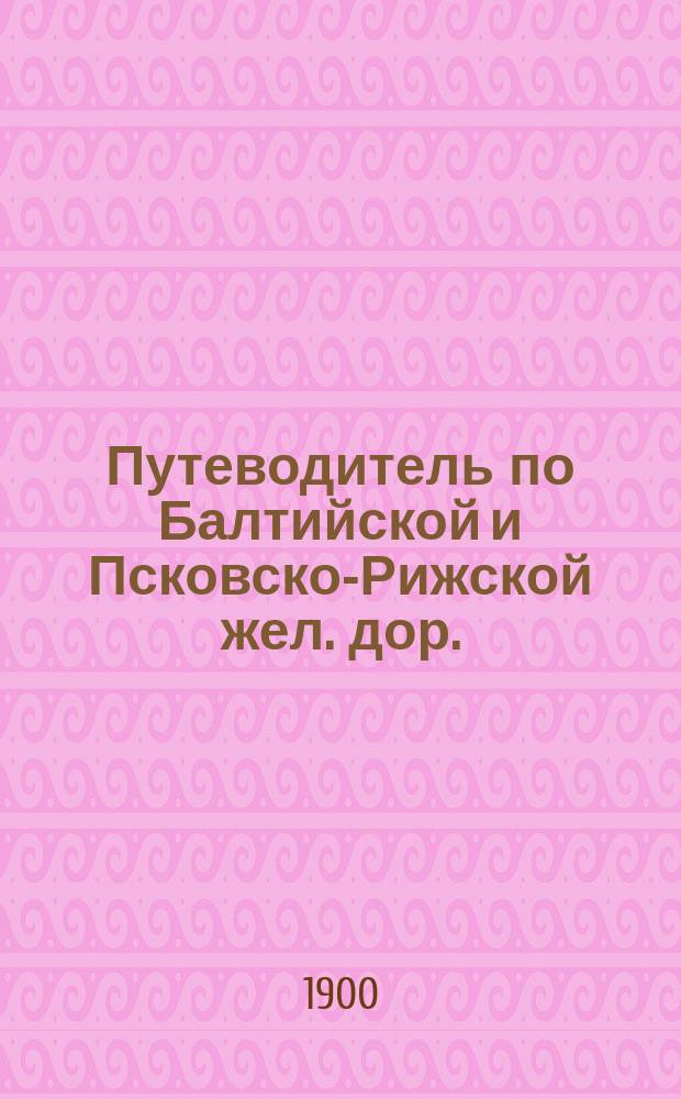 Путеводитель по Балтийской и Псковско-Рижской жел. дор. : Спутник и справочник