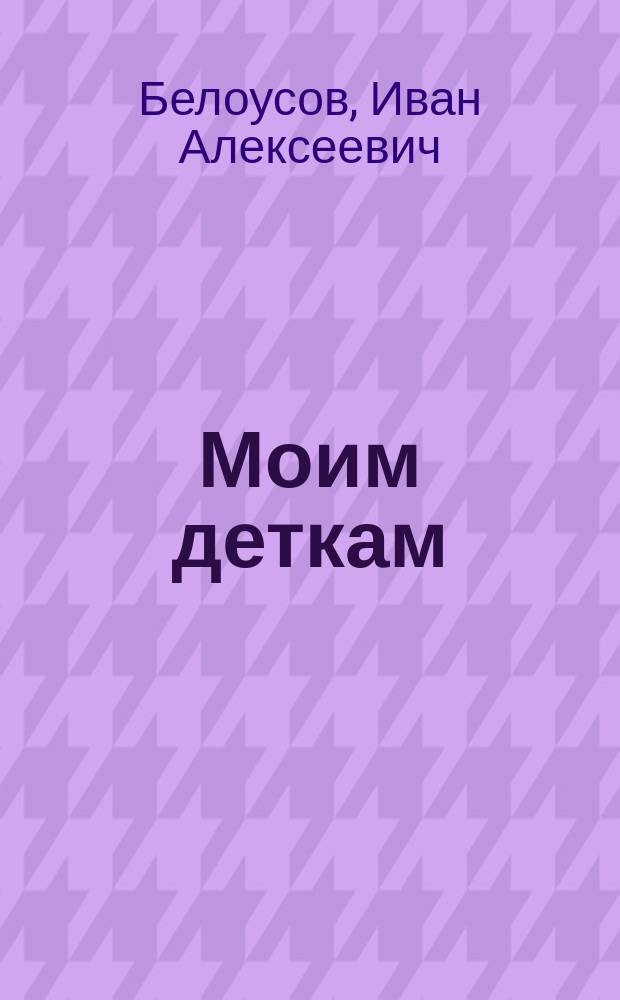 Моим деткам : рассказы и стихи