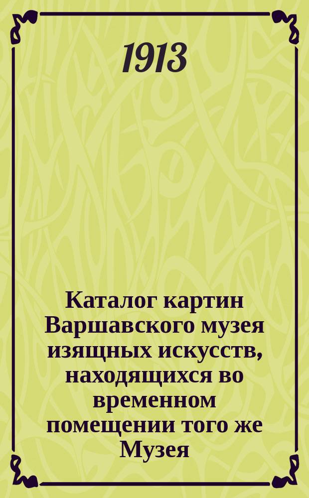 Каталог картин Варшавского музея изящных искусств, находящихся во временном помещении того же Музея = Katalog obrazów Warszawskiego muzeum sztuk pięknych, znajdujących w czasowym lokalu tegoż muzeum