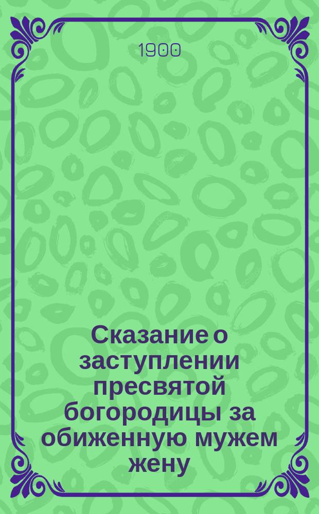 Сказание о заступлении пресвятой богородицы за обиженную мужем жену : По кн. Amartolon soteria (Спасение грешников) : С прил. сведений о иных чудес. проявлениях благодат. помощи богоматери чрез ее святые иконы : (С 2 рис. и 12 изображениями икон богоматери)