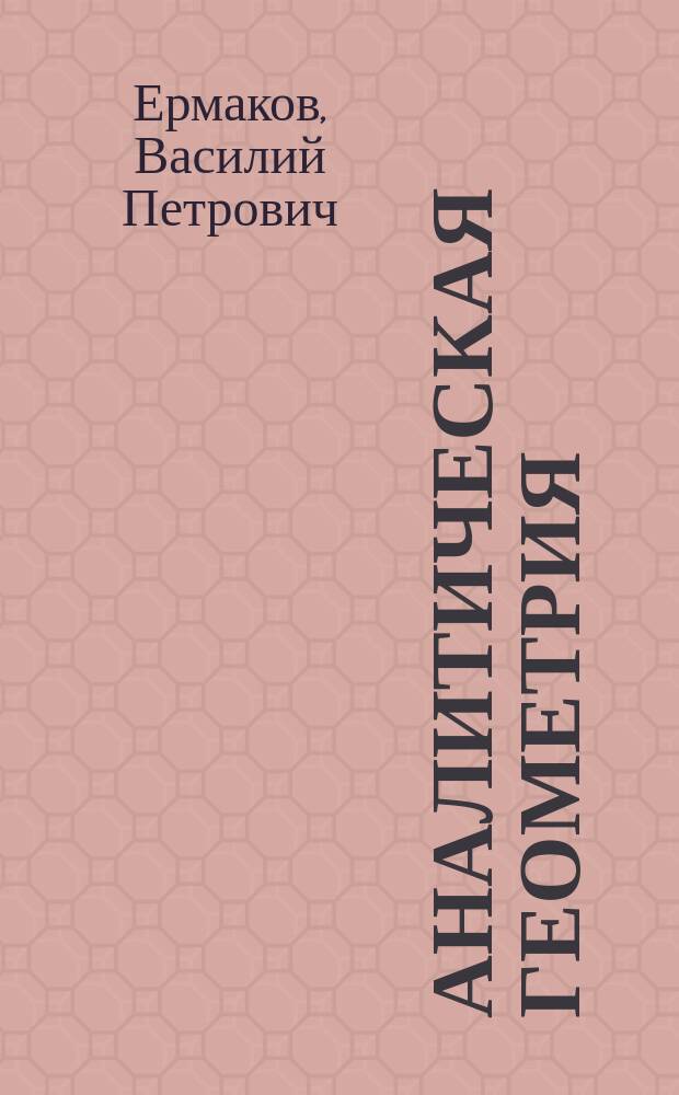 Аналитическая геометрия : Курс лекций заслуж. орд. проф. В.П. Ермакова, чит. в Ун-те св. Владимира и в Политехн. ин-те имп. Александра II в 1899 г. Ч. 1-2