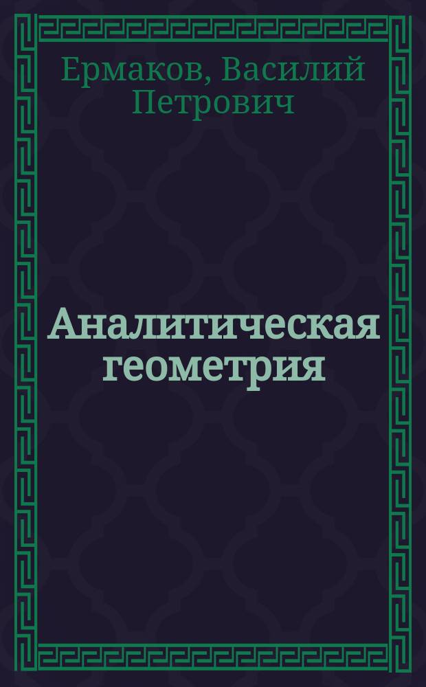 Аналитическая геометрия : Курс лекций заслуж. орд. проф. В.П. Ермакова, чит. в Ун-те св. Владимира и в Политехн. ин-те имп. Александра II в 1899 г
