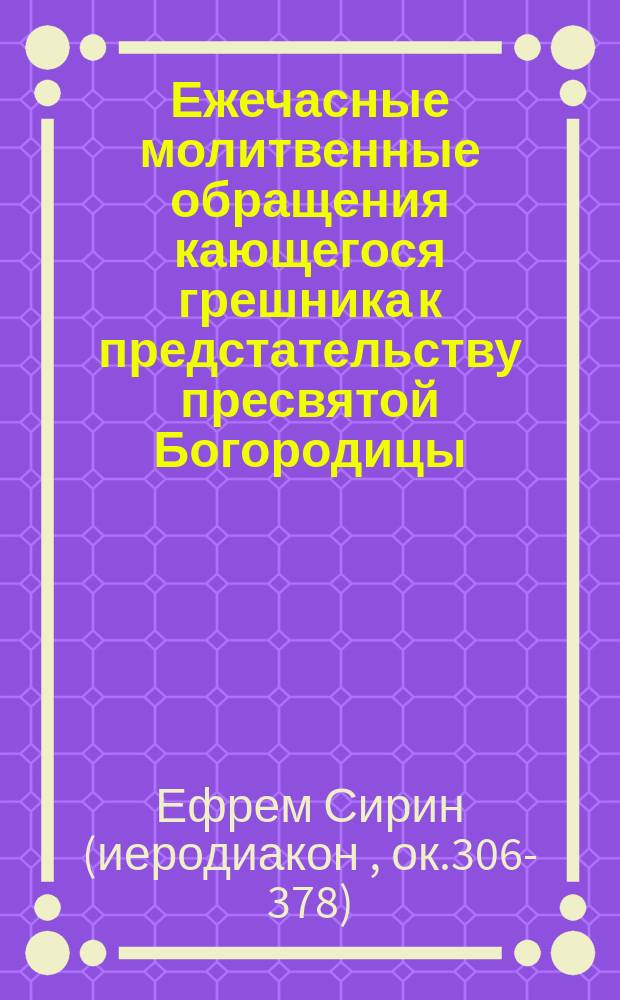 Ежечасные молитвенные обращения кающегося грешника к предстательству пресвятой Богородицы : Из творений св. Ефрема Сирина : С греч. пер. и на каждый час дня расположил Леонид Денисов