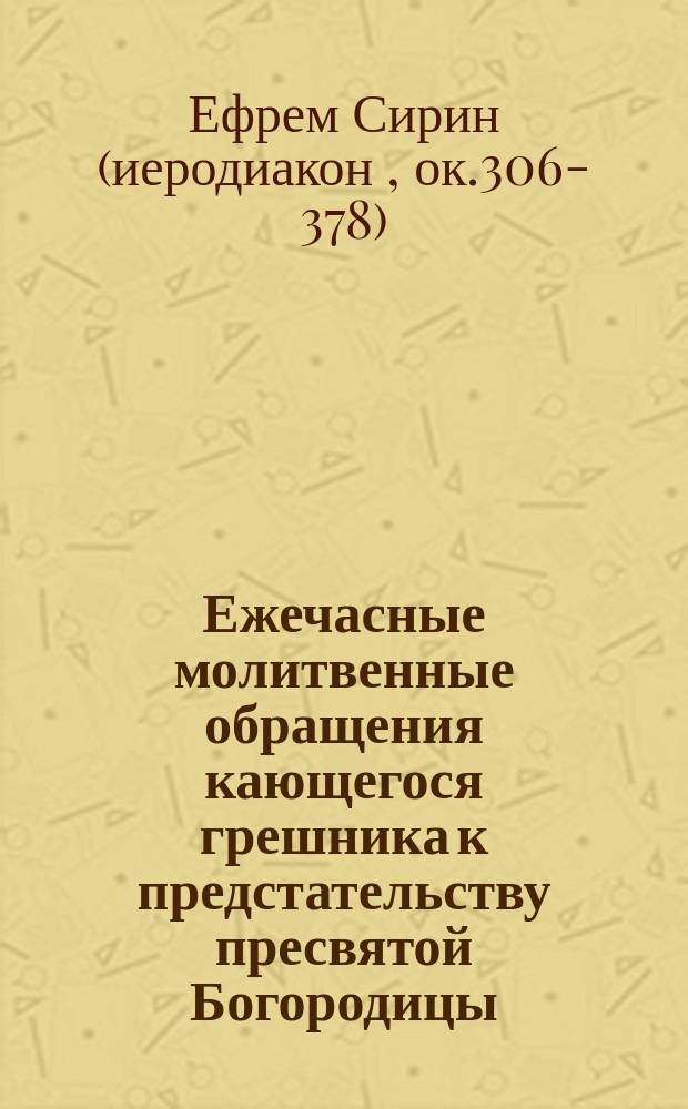 Ежечасные молитвенные обращения кающегося грешника к предстательству пресвятой Богородицы : Из творений св. Ефрема Сирина : С греч. пер. и на каждый час дня расположил Леонид Денисов