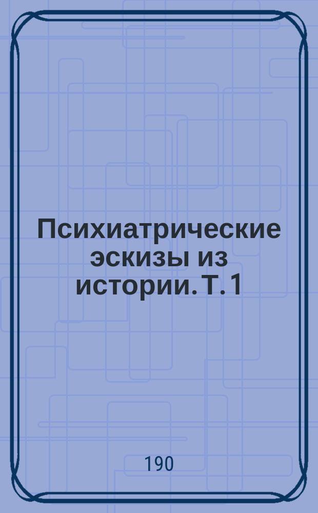 Психиатрические эскизы из истории. Т. 1 : Император Петр III ; Император Павел I ; Навуходоносор, царь Вавилонский ; Саул, царь израилев ; Людвиг, король Баварский