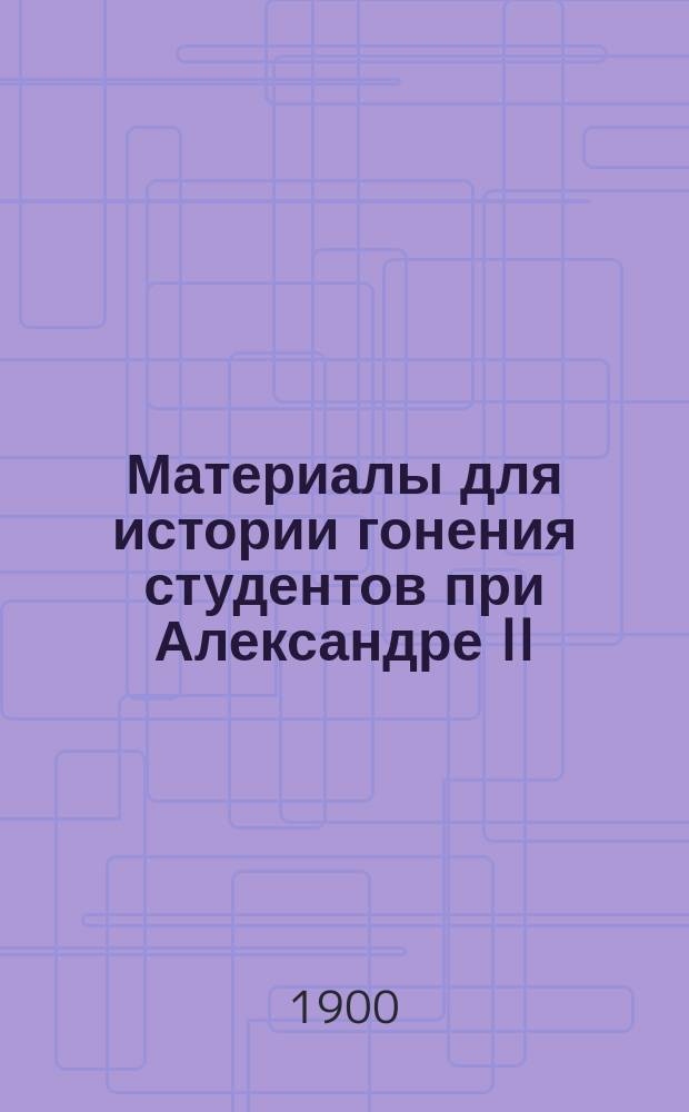 Материалы для истории гонения студентов при Александре II : Сборник статей и документов