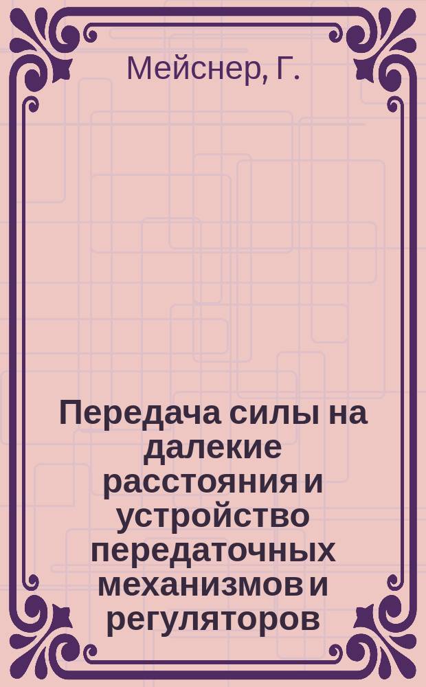 Передача силы на далекие расстояния и устройство передаточных механизмов и регуляторов : Практ. руководство для конструкторов, механиков, фабрикантов и заводчиков