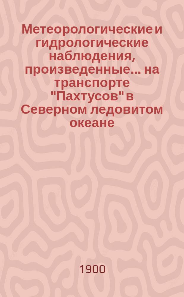 Метеорологические и гидрологические наблюдения, произведенные... на транспорте "Пахтусов" в Северном ледовитом океане. летом 1900 года... : ... летом 1900 года под начальством Полковника Вилькицкого...