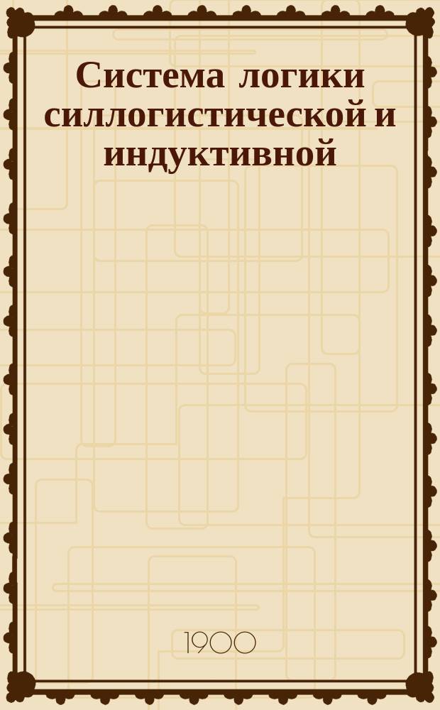 Система логики силлогистической и индуктивной : Излож. принципов доказательства в связи с методами науч. исслед