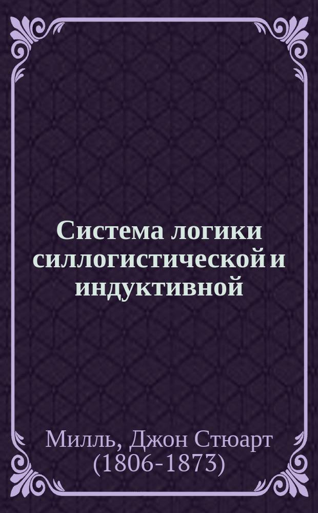 Система логики силлогистической и индуктивной : Излож. принципов доказательства в связи с методами науч. исслед