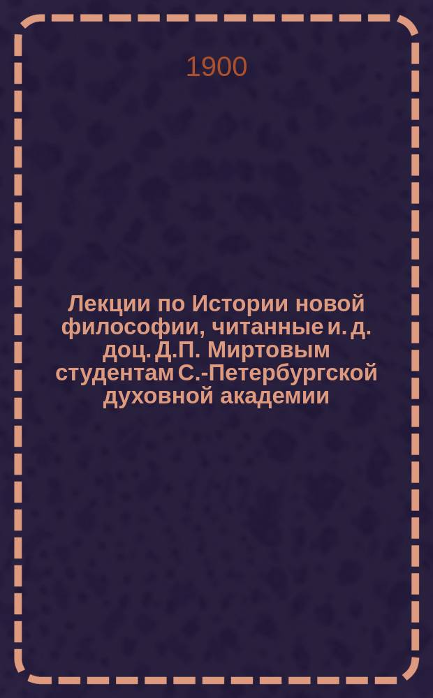 Лекции по Истории новой философии, читанные и. д. доц. Д.П. Миртовым студентам С.-Петербургской духовной академии...