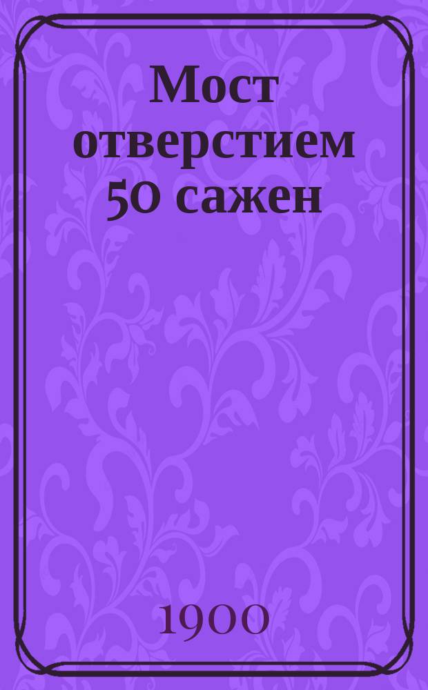Мост отверстием 50 сажен : Проект