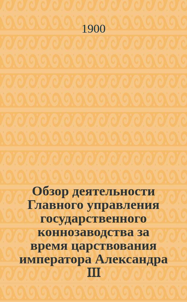 Обзор деятельности Главного управления государственного коннозаводства за время царствования императора Александра III (1881-1894 гг.)