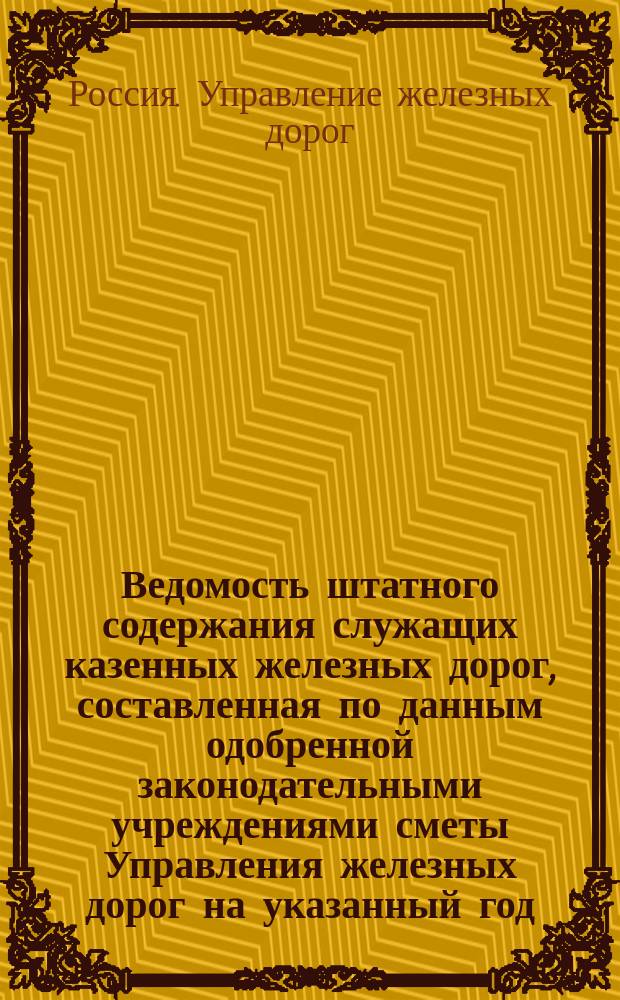 Ведомость штатного содержания служащих казенных железных дорог, [составленная по данным одобренной законодательными учреждениями сметы Управления железных дорог на указанный год]...