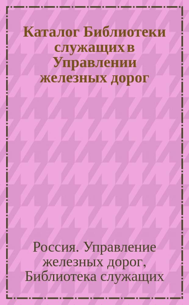Каталог Библиотеки служащих в Управлении железных дорог : Изд. 1900 г