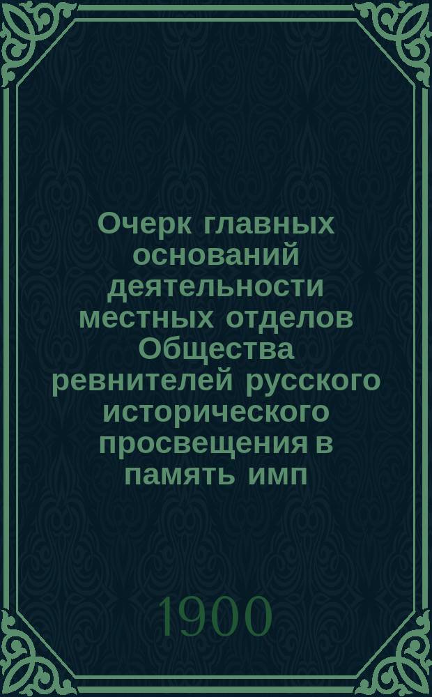 Очерк главных оснований деятельности местных отделов Общества ревнителей русского исторического просвещения в память имп. Александра III