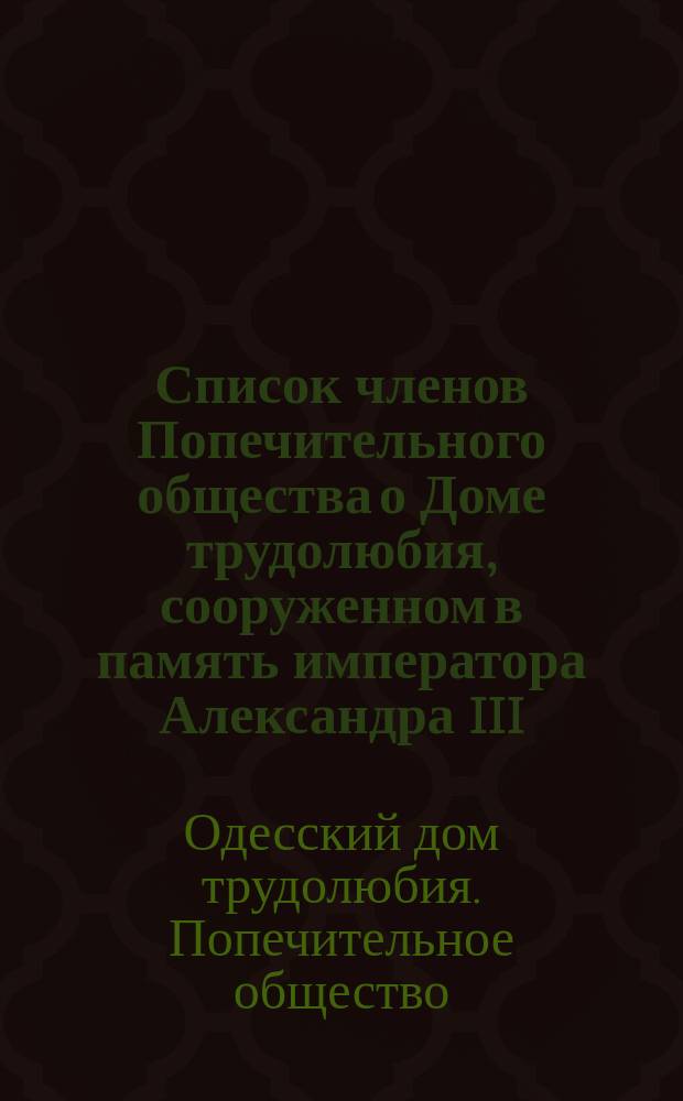 Список членов Попечительного общества о Доме трудолюбия, сооруженном в память императора Александра III, в г. Одессе